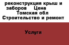 реконструкция крыш и заборов  › Цена ­ 150 - Томская обл. Строительство и ремонт » Услуги   . Томская обл.